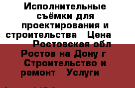 Исполнительные съёмки для проектирования и строительства › Цена ­ 1 000 - Ростовская обл., Ростов-на-Дону г. Строительство и ремонт » Услуги   